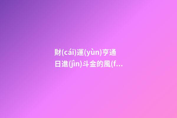 財(cái)運(yùn)亨通 日進(jìn)斗金的風(fēng)水布局